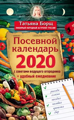 Посевной календарь на 2020 год с советами ведущего огородника + удобный ежедневник, Татьяна Борщ