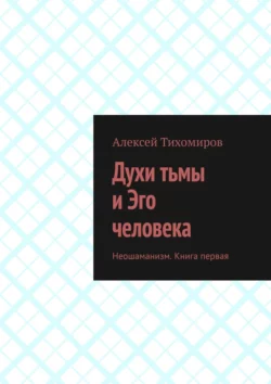 Духи тьмы и Эго человека. Неошаманизм. Книга первая Алексей Тихомиров