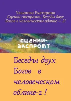 Сценки-экспромт. Беседы двух Богов в человеческом облике – 2!, Екатерина Ульянова