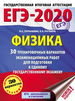 ЕГЭ-2020. Физика. 30 тренировочных вариантов экзаменационных работ для подготовки к единому государственному экзамену Наталия Пурышева и Елена Ратбиль