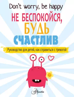 Не беспокойся, будь счастлив. Руководство для детей, как справиться с тревогой, Поппи О’Нил