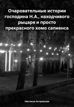 Очаровательные истории господина Н.А., находчивого рыцаря и просто прекрасного хомо сапиенса, Настасья Астровская