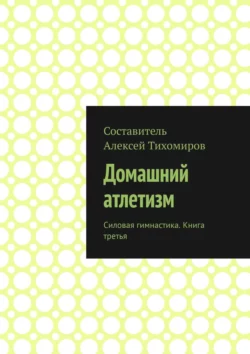 Домашний атлетизм. Силовая гимнастика. Книга третья Алексей Тихомиров