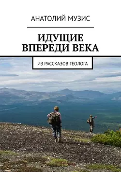 Идущие впереди века. Из рассказов геолога Анатолий Музис