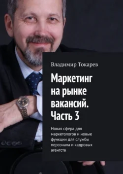 Маркетинг на рынке вакансий. Часть 3. Новая сфера для маркетологов и новые функции для службы персонала и кадровых агентств, Владимир Токарев