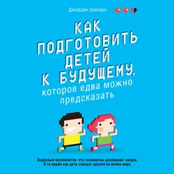 Как подготовить детей к будущему, которое едва можно предсказать, Джордан Шапиро