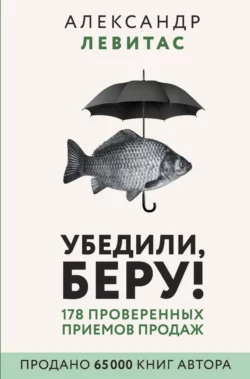 Убедили, беру! 178 проверенных приемов продаж, Александр Левитас