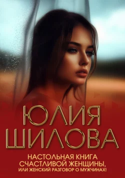 Настольная книга счастливой женщины, или Женский разговор о мужчинах!, Юлия Шилова