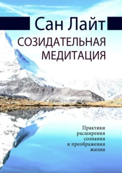 Созидательная медитация. Практики расширения сознания и преображения жизни, Сан Лайт