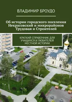 Об истории городского поселения Некрасовский и микрорайонов Трудовая и Строителей. Краткий справочник для учащихся и любителей местной истории, Владимир Броудо