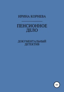 Пенсионное дело. Документальный детектив. Книга 1 Ирина Корнева