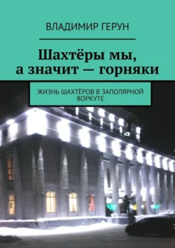 Шахтёры мы, а значит – горняки. Жизнь шахтёров в Заполярной Воркуте, Владимир Герун