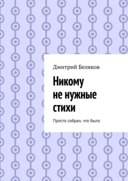 Никому не нужные стихи. Просто собрал, что было, Дмитрий Беляков