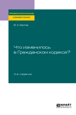 Что изменилось в Гражданском кодексе? 4-е изд. Практическое пособие, Вадим Белов