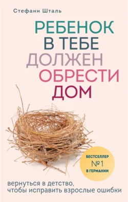 Ребенок в тебе должен обрести дом. Вернуться в детство, чтобы исправить взрослые ошибки, Стефани Шталь