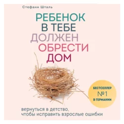 Ребенок в тебе должен обрести дом. Вернуться в детство, чтобы исправить взрослые ошибки, Стефани Шталь