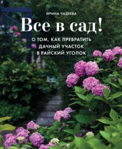 Все в сад! О том, как превратить дачный участок в райский уголок, Ирина Чадеева