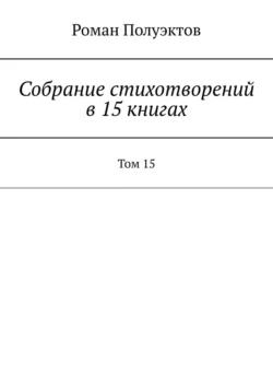 Собрание стихотворений в 15 книгах. Том 15 Роман Полуэктов