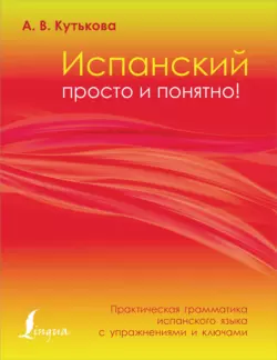 Испанский просто и понятно! Практическая грамматика испанского языка с упражнениями и ключами, Анастасия Кутькова