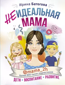 Неидеальная мама: дети, воспитание, развитие @mama_2h, Ирина Батогова