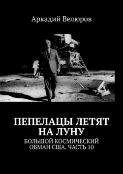 Пепелацы летят на Луну. Большой космический обман США. Часть 10, Аркадий Велюров