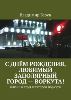 С днём рождения, любимый заполярный город – Воркута! Жизнь и труд шахтёров Воркуты, Владимир Герун