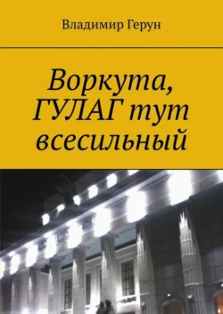 Воркута, ГУЛАГ тут всесильный, Владимир Герун