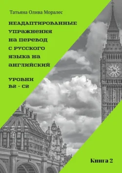 Неадаптированные упражнения на перевод с русского языка на английский. Уровни B2 – C2. Книга 2, Татьяна Олива Моралес