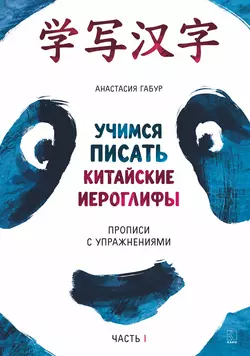 Учимся писать китайские иероглифы. Прописи с упражнениями. Часть I, Анастасия Габур