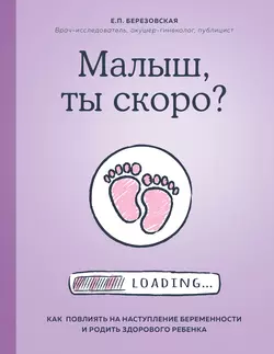 Малыш, ты скоро? Как повлиять на наступление беременности и родить здорового ребенка, Елена Березовская