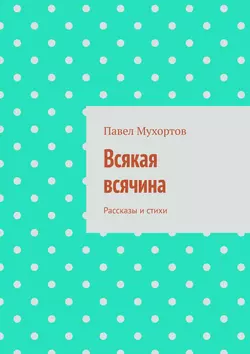 Всякая всячина. Рассказы и стихи, Павел Мухортов