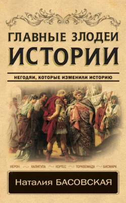 Главные злодеи истории. Негодяи, которые изменили историю, Наталия Басовская