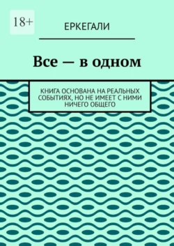 Все – в одном. Книга основана на реальных событиях, но не имеет с ними ничего общего, Еркегали