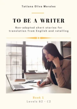 To be a writer. Non-adapted short stories for translation from English and retelling. Levels B2—C2. Book 1, Tatiana Oliva Morales