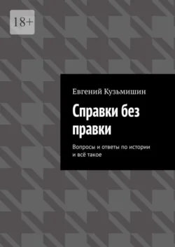 Справки без правки. Вопросы и ответы по истории и всё такое, Евгений Кузьмишин