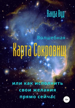 Волшебная карта сокровищ  или Как исполнить свои желания прямо сейчас Ванда Вуд