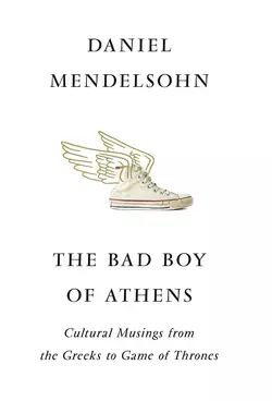 The Bad Boy of Athens: Classics from the Greeks to Game of Thrones, Daniel Mendelsohn