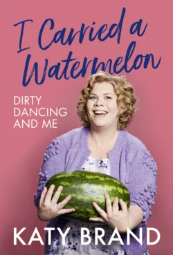 I Carried a Watermelon: Dirty Dancing and Me, Katy Brand