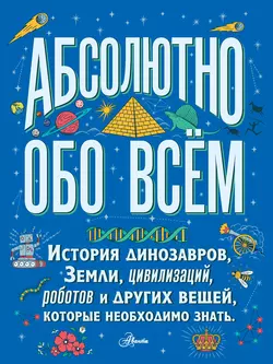 Абсолютно обо всём. История динозавров  Земли  цивилизаций  роботов и других вещей  которые необходимо знать Кристофер Ллойд