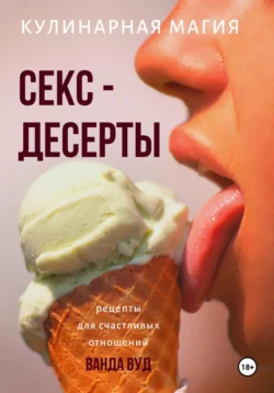 Кулинарная магия. Секс-десерты. Рецепты для счастливых отношений Ванда Вуд