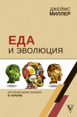 Еда и эволюция. История Homo Sapiens в тарелке, Джеймс Миллер