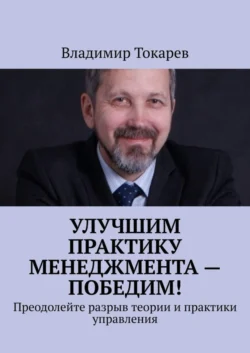 Улучшим практику менеджмента – победим! Преодолейте разрыв теории и практики управления, Владимир Токарев