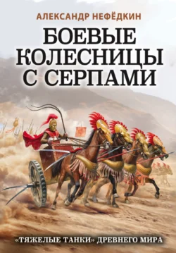 Боевые колесницы с серпами: «тяжелые танки» Древнего мира, Александр Нефёдкин