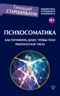 Психосоматика. Как починить душу, чтобы тело работало как часы, Геннадий Старшенбаум