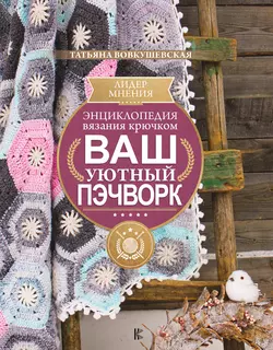 Энциклопедия вязания крючком. Ваш уютный пэчворк Татьяна Вовкушевская