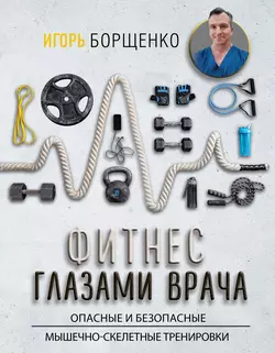 Фитнес глазами врача: опасные и безопасные мышечно-скелетные тренировки, Игорь Борщенко