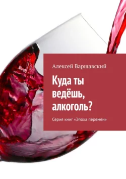 Куда ты ведёшь, алкоголь? Серия книг «Эпоха перемен», Алексей Варшавский