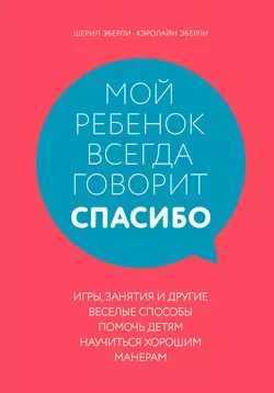 Мой ребенок всегда говорит «спасибо». Игры, занятия и другие веселые способы помочь детям научиться хорошим манерам, Шерил Эберли