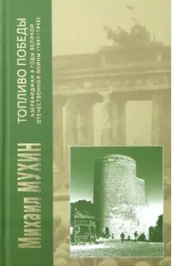 Топливо Победы. Азербайджан в годы Великой Отечественной войны (1941–1945), Михаил Мухин