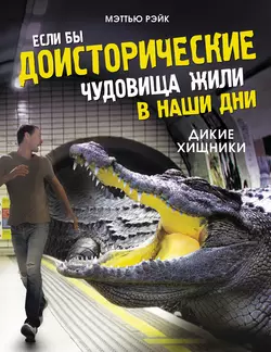 Если бы доисторические чудовища жили в наши дни. Дикие хищники Мэттью Рэйк